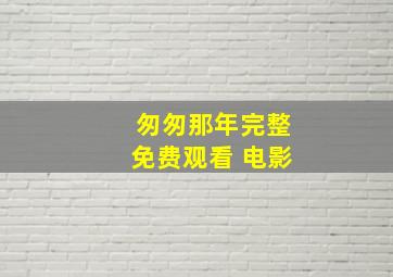 匆匆那年完整免费观看 电影